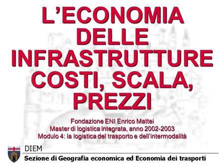 LECONOMIA DELLE INFRASTRUTTURE COSTI, SCALA, PREZZI Fondazione ENI Enrico Mattei Master di logistica integrata, anno 2002-2003 Modulo 4: la logistica del.