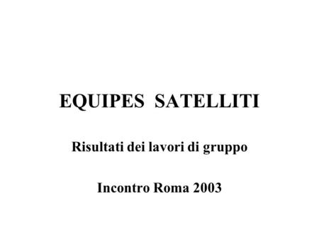 EQUIPES SATELLITI Risultati dei lavori di gruppo Incontro Roma 2003.