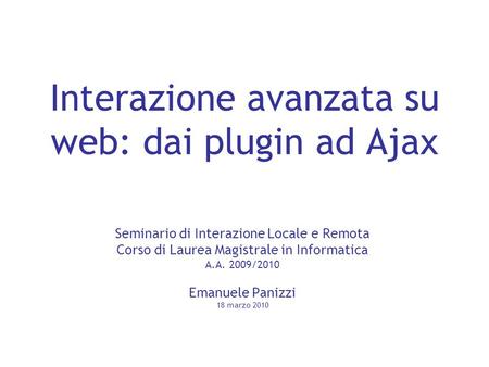 Interazione avanzata su web: dai plugin ad Ajax Seminario di Interazione Locale e Remota Corso di Laurea Magistrale in Informatica A.A. 2009/2010 Emanuele.