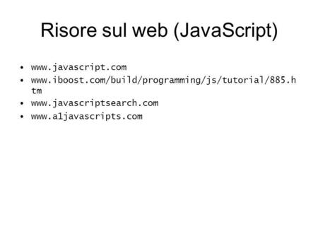 Risore sul web (JavaScript) www.javascript.com www.iboost.com/build/programming/js/tutorial/885.h tm www.javascriptsearch.com www.a1javascripts.com.