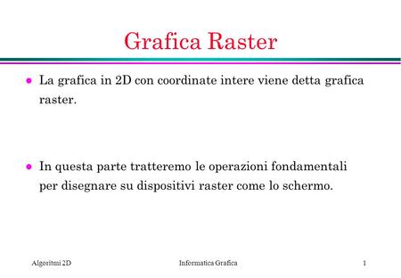 Grafica Raster La grafica in 2D con coordinate intere viene detta grafica raster. In questa parte tratteremo le operazioni fondamentali per disegnare su.