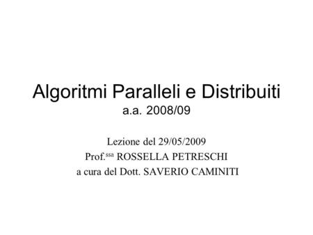 Algoritmi Paralleli e Distribuiti a.a. 2008/09 Lezione del 29/05/2009 Prof. ssa ROSSELLA PETRESCHI a cura del Dott. SAVERIO CAMINITI.