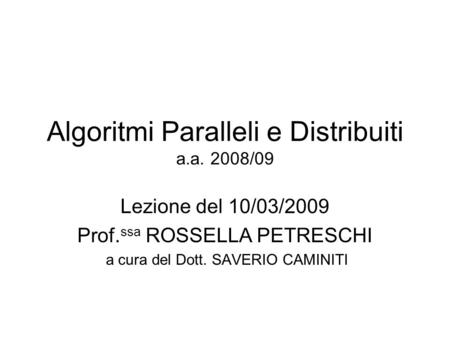 Algoritmi Paralleli e Distribuiti a.a. 2008/09 Lezione del 10/03/2009 Prof. ssa ROSSELLA PETRESCHI a cura del Dott. SAVERIO CAMINITI.