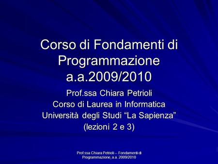 Prof.ssa Chiara Petrioli -- Fondamenti di Programmazione, a.a. 2009/2010 Corso di Fondamenti di Programmazione a.a.2009/2010 Prof.ssa Chiara Petrioli Corso.