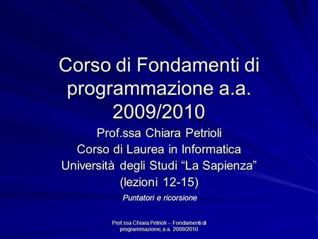Prof.ssa Chiara Petrioli -- Fondamenti di programmazione, a.a. 2009/2010 Corso di Fondamenti di programmazione a.a. 2009/2010 Prof.ssa Chiara Petrioli.