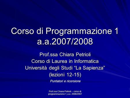 Prof.ssa Chiara Petrioli -- corso di programmazione 1, a.a. 2006/2007 Corso di Programmazione 1 a.a.2007/2008 Prof.ssa Chiara Petrioli Corso di Laurea.