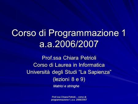 Prof.ssa Chiara Petrioli -- corso di programmazione 1, a.a. 2006/2007 Corso di Programmazione 1 a.a.2006/2007 Prof.ssa Chiara Petrioli Corso di Laurea.