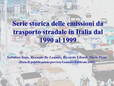 Serie storica delle emissioni da trasporto stradale in Italia dal 1990 al 1999 Salvatore Saija, Riccardo De Lauretis, Riccardo Liburdi, Paolo Picini (Data.