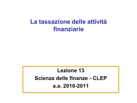 La tassazione delle attività finanziarie Lezione 13 Scienza delle finanze - CLEP a.a. 2010-2011.