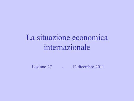 La situazione economica internazionale Lezione 27 -12 dicembre 2011.