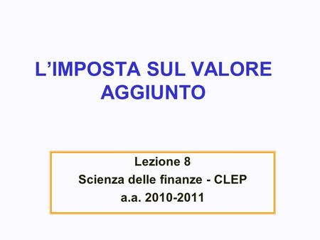 LIMPOSTA SUL VALORE AGGIUNTO Lezione 8 Scienza delle finanze - CLEP a.a. 2010-2011.