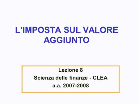 LIMPOSTA SUL VALORE AGGIUNTO Lezione 8 Scienza delle finanze - CLEA a.a. 2007-2008.
