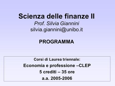 Scienza delle finanze II Prof. Silvia Giannini PROGRAMMA Corsi di Laurea triennale: Economia e professione –CLEP 5 crediti – 35.