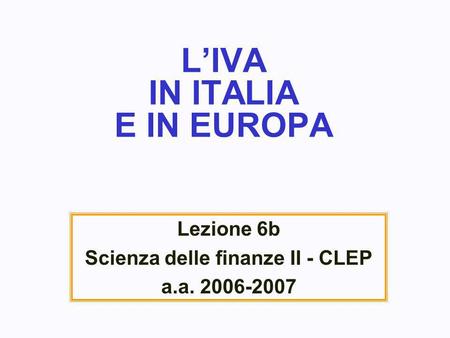 LIVA IN ITALIA E IN EUROPA Lezione 6b Scienza delle finanze II - CLEP a.a. 2006-2007.