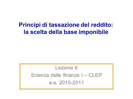 Principi di tassazione del reddito: la scelta della base imponibile Lezione 6 Scienza delle finanze I – CLEP a.a. 2010-2011.