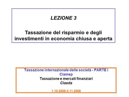 LEZIONE 3 Tassazione del risparmio e degli investimenti in economia chiusa e aperta Tassazione internazionale delle società - PARTE I Clamep Tassazione.