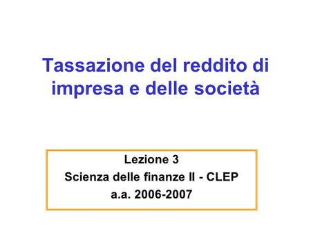 Tassazione del reddito di impresa e delle società Lezione 3 Scienza delle finanze II - CLEP a.a. 2006-2007.