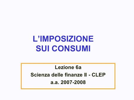 LIMPOSIZIONE SUI CONSUMI Lezione 6a Scienza delle finanze II - CLEP a.a. 2007-2008.
