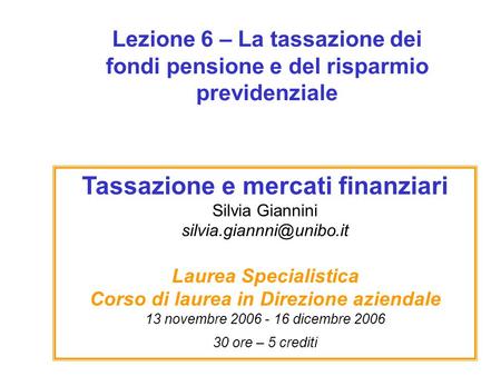 Lezione 6 – La tassazione dei fondi pensione e del risparmio previdenziale Tassazione e mercati finanziari Silvia Giannini silvia.giannni@unibo.it.