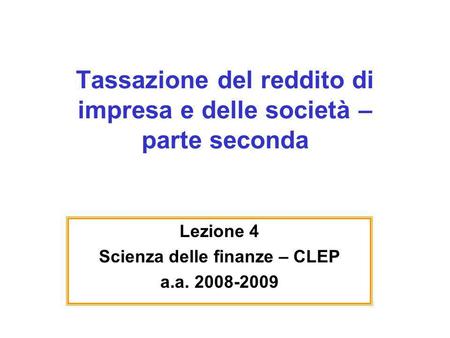 Tassazione del reddito di impresa e delle società – parte seconda Lezione 4 Scienza delle finanze – CLEP a.a. 2008-2009.