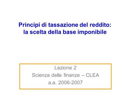 Principi di tassazione del reddito: la scelta della base imponibile Lezione 2 Scienza delle finanze – CLEA a.a. 2006-2007.