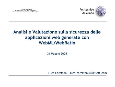 Politecnico di Milano Analisi e Valutazione sulla sicurezza delle applicazioni web generate con WebML/WebRatio Luca Carettoni -