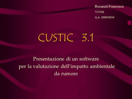 CUSTIC 3.1 Presentazione di un software per la valutazione dellimpatto ambientale da rumore Recanati Francesca 715528 A.A. 2009/2010.