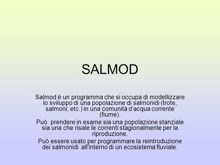 SALMOD Salmod è un programma che si occupa di modellizzare lo sviluppo di una popolazione di salmonidi (trote, salmoni, etc.) in una comunità dacqua corrente.