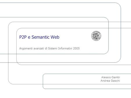 P2P e Semantic Web Argomenti avanzati di Sistemi Informativi 2005 Alessio Gambi Andrea Gaschi.