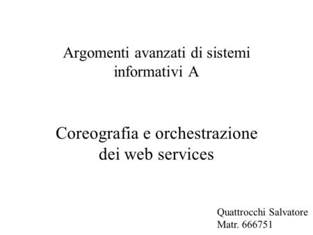 Argomenti avanzati di sistemi informativi A Coreografia e orchestrazione dei web services Quattrocchi Salvatore Matr. 666751.