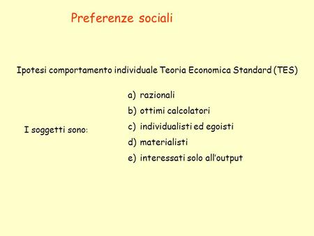 Preferenze sociali Ipotesi comportamento individuale Teoria Economica Standard (TES) razionali ottimi calcolatori individualisti ed egoisti materialisti.