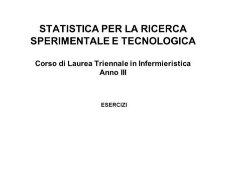 STATISTICA PER LA RICERCA SPERIMENTALE E TECNOLOGICA Corso di Laurea Triennale in Infermieristica Anno III ESERCIZI.
