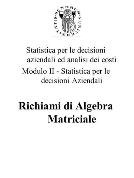 Statistica per le decisioni aziendali ed analisi dei costi Modulo II - Statistica per le decisioni Aziendali Richiami di Algebra Matriciale.