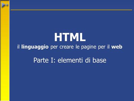 HTML il linguaggio per creare le pagine per il web Parte I: elementi di base.
