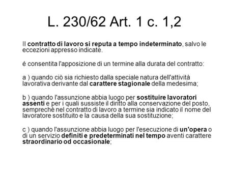 L. 230/62 Art. 1 c. 1,2 Il contratto di lavoro si reputa a tempo indeterminato, salvo le eccezioni appresso indicate. é consentita l'apposizione di un.