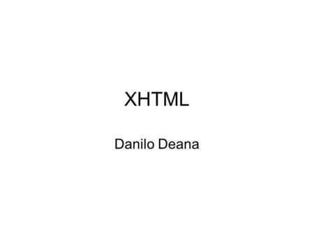 XHTML Danilo Deana. XHTML2 XHTML (eXtensible HyperText Markup Language) XHTML è una riformulazione di HTML come applicazione XML. Utilizzando XHTML è