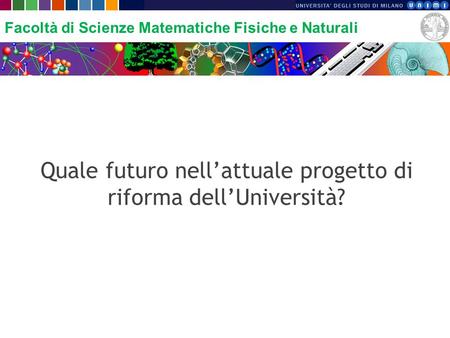 Facoltà di Scienze Matematiche Fisiche e Naturali Quale futuro nellattuale progetto di riforma dellUniversità?