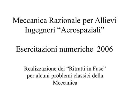 Meccanica Razionale per Allievi Ingegneri “Aerospaziali” Esercitazioni numeriche 2006 Realizzazione dei “Ritratti in Fase” per alcuni problemi classici.