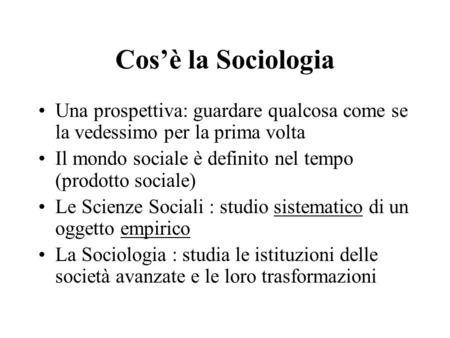 Cos’è la Sociologia Una prospettiva: guardare qualcosa come se la vedessimo per la prima volta Il mondo sociale è definito nel tempo (prodotto sociale)