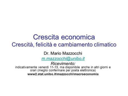 Crescita economica Crescità, felicità e cambiamento climatico Dr. Mario Mazzocchi Ricevimento: indicativamente venerdì 11-13, ma disponibile.