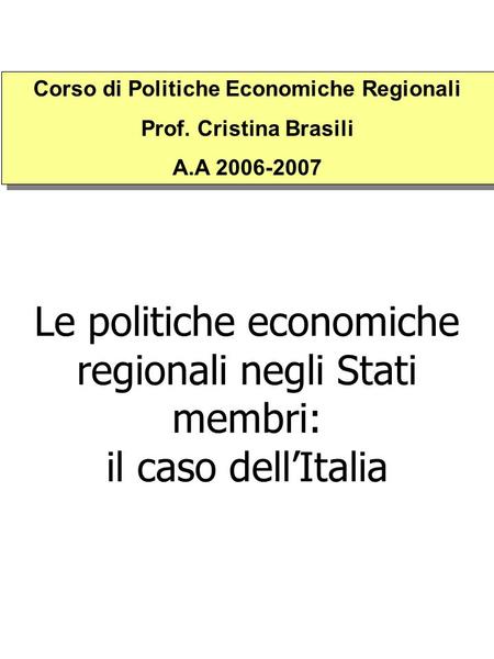 Le politiche economiche regionali negli Stati membri: il caso dellItalia Corso di Politiche Economiche Regionali Prof. Cristina Brasili A.A 2006-2007 Corso.