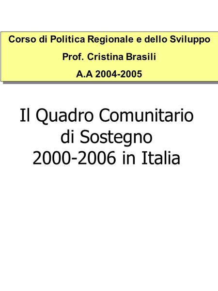 Il Quadro Comunitario di Sostegno 2000-2006 in Italia Corso di Politica Regionale e dello Sviluppo Prof. Cristina Brasili A.A 2004-2005 Corso di Politica.