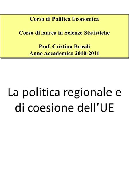 La politica regionale e di coesione dellUE Corso di Politica Economica Corso di laurea in Scienze Statistiche Prof. Cristina Brasili Anno Accademico 2010-2011.
