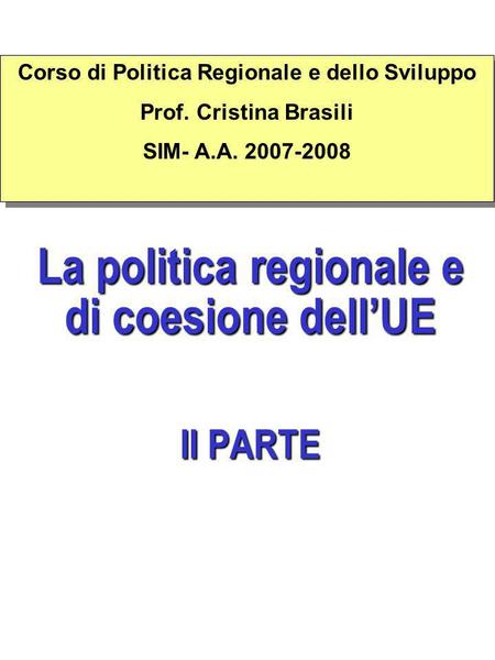 La politica regionale e di coesione dellUE II PARTE Corso di Politica Regionale e dello Sviluppo Prof. Cristina Brasili SIM- A.A. 2007-2008 Corso di Politica.