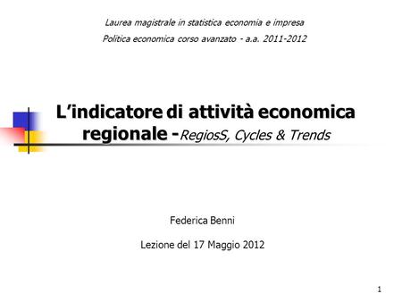 1 Lindicatore di attività economica regionale - Lindicatore di attività economica regionale - RegiosS, Cycles & Trends Federica Benni Lezione del 17 Maggio.