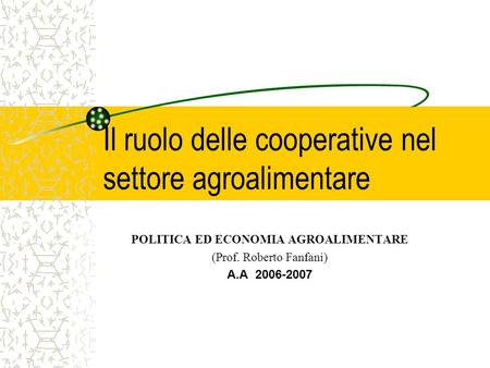 Il ruolo delle cooperative nel settore agroalimentare POLITICA ED ECONOMIA AGROALIMENTARE (Prof. Roberto Fanfani) A.A 2006-2007.