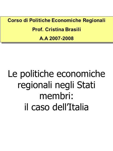 Le politiche economiche regionali negli Stati membri: il caso dellItalia Corso di Politiche Economiche Regionali Prof. Cristina Brasili A.A 2007-2008 Corso.