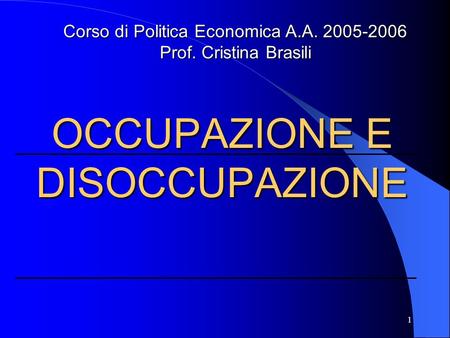 1 OCCUPAZIONE E DISOCCUPAZIONE Corso di Politica Economica A.A. 2005-2006 Prof. Cristina Brasili.
