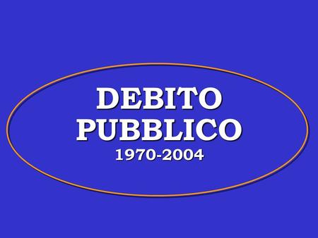 DEBITO PUBBLICO 1970-2004. Il debito pubblico in Italia Valli V. Politica Economica, Vol.1. (par.15.3 e 15.4., 15.5 Valli V. Politica economica europea.