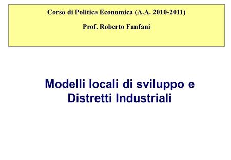 Modelli locali di sviluppo e Distretti Industriali Corso di Politica Economica (A.A. 2010-2011) Prof. Roberto Fanfani.